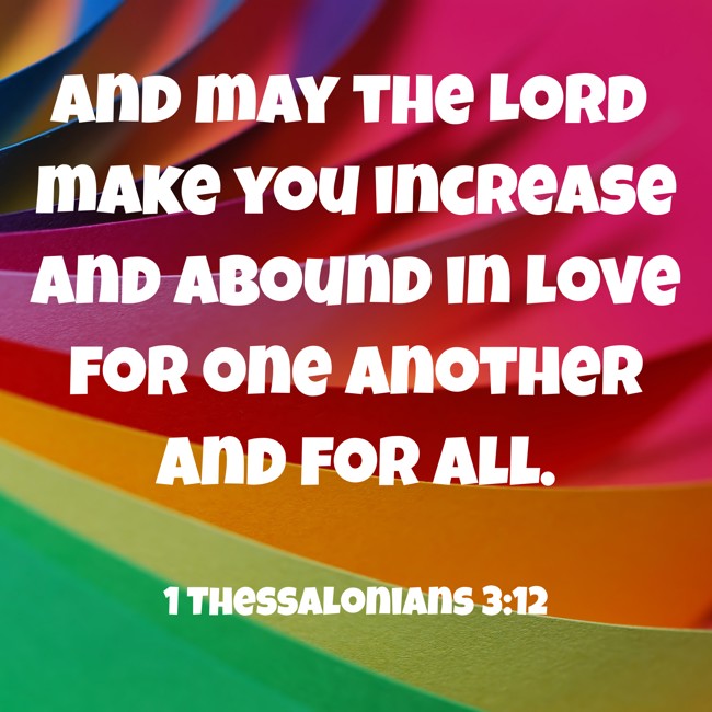 And may the Lord make you increase and abound in love for one another and for all. - 1 Thessalonians 3:12