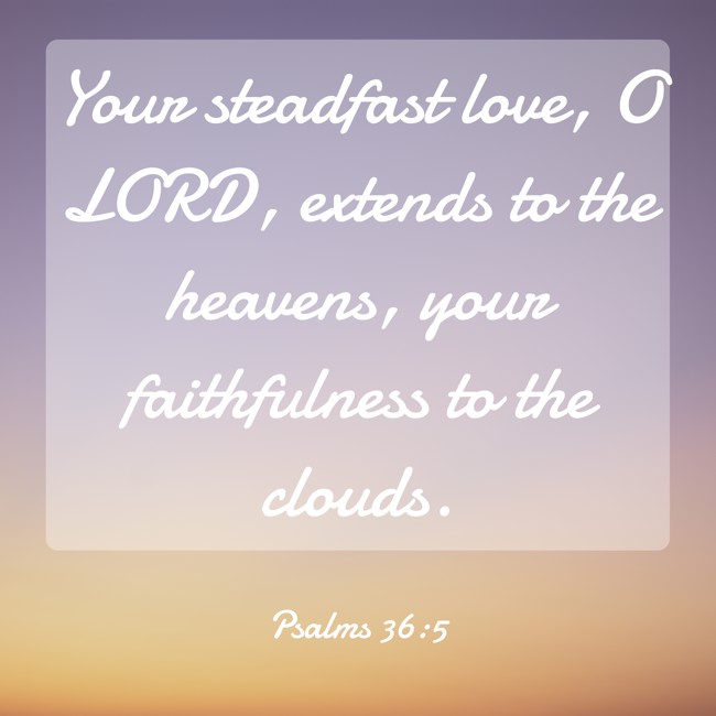 Your steadfast love, O LORD, extends to the heavens, your faithfulness to the clouds. - Psalms 36:5