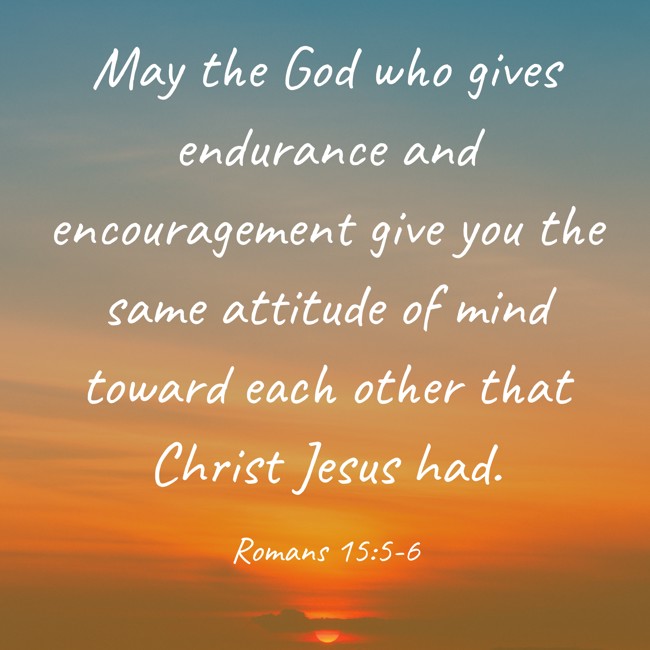 May the God who gives endurance and encouragement give you the same attitude of mind toward each other that Christ Jesus had. - Romans 15:5-6