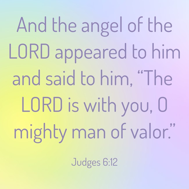 And the angel of the LORD appeared to him and said to him, “The LORD is with you, O mighty man of valor.” - Judges 6:12