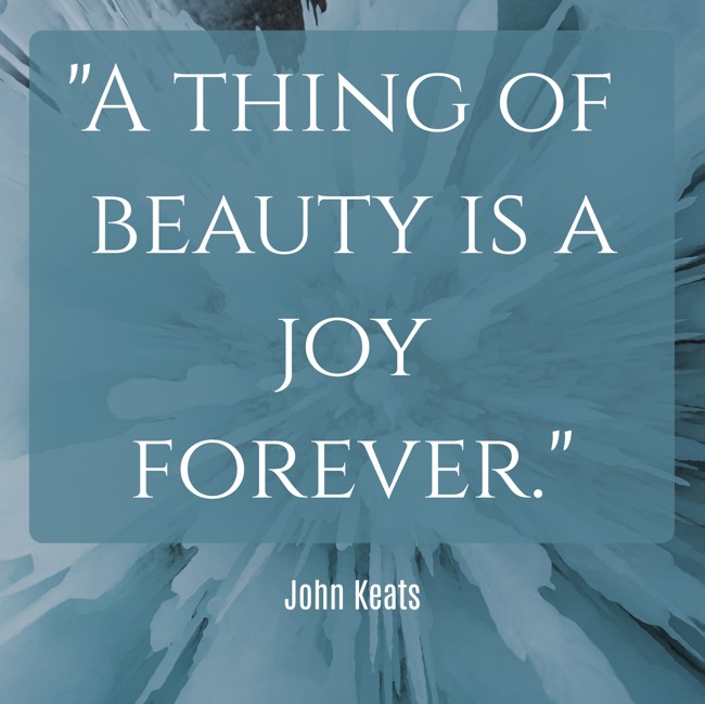 A thing of beauty is a joy forever. - John Keats