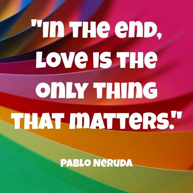 In the end, love is the only thing that matters. - Pablo Neruda
