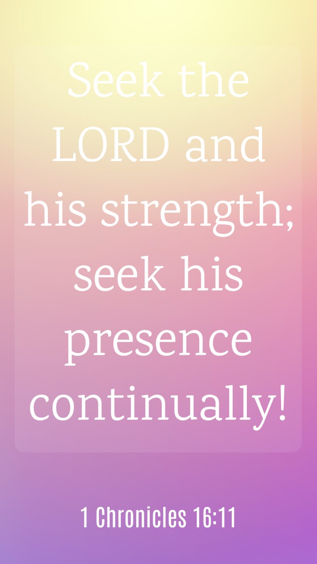 Seek the LORD and his strength; seek his presence continually! - 1 Chronicles 16:11