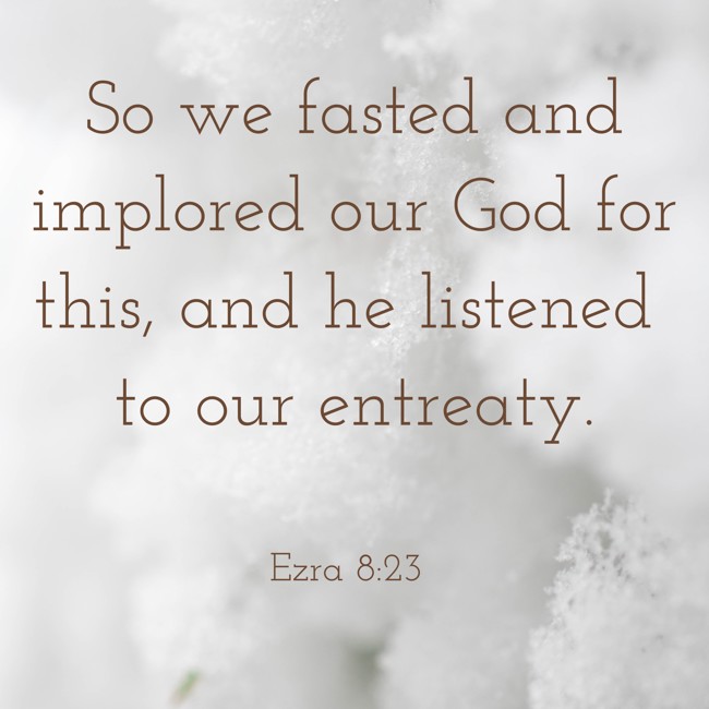 So we fasted and implored our God for this, and he listened to our entreaty. - Ezra 8:23