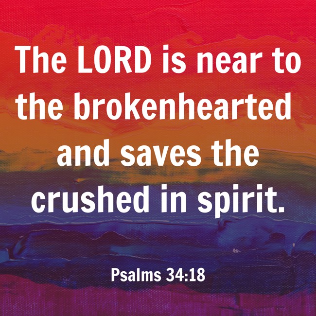 The LORD is near to the brokenhearted and saves the crushed in spirit. - Psalms 34:18