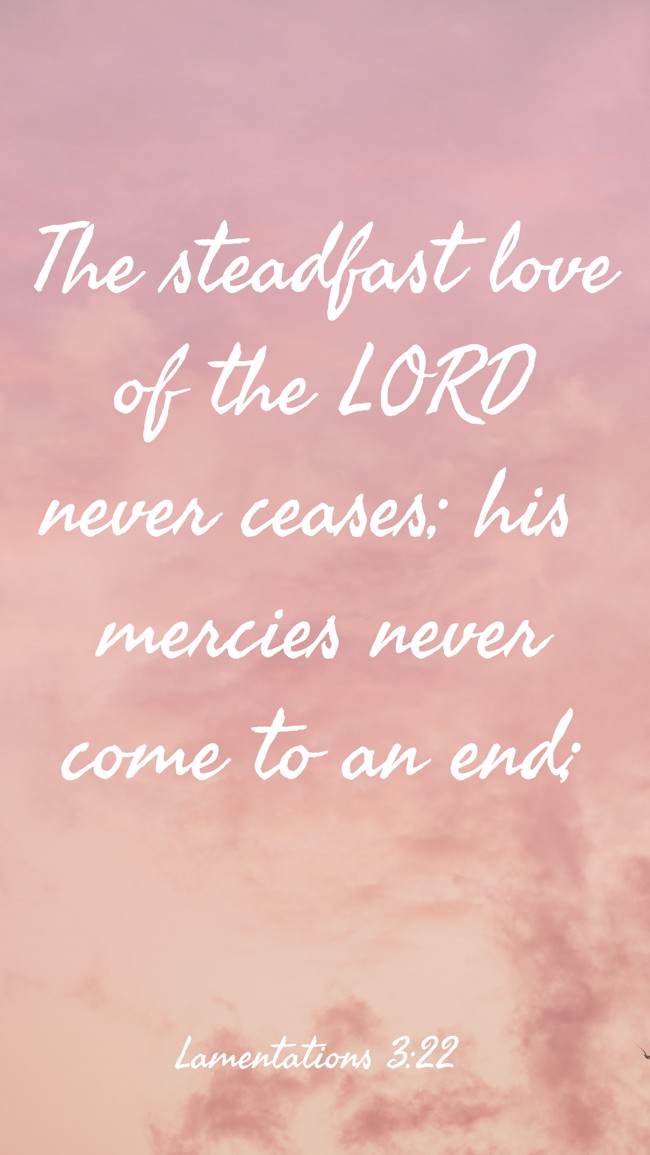 The steadfast love of the LORD never ceases; his mercies never come to an end; - Lamentations 3:22