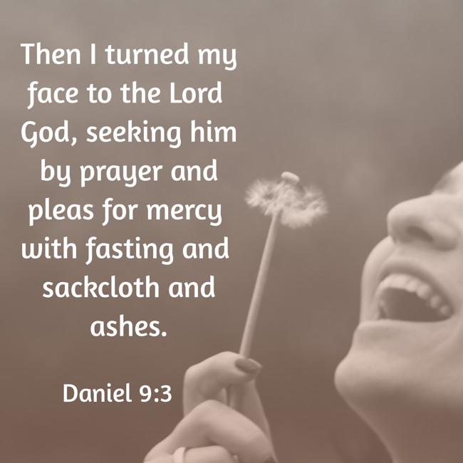 Then I turned my face to the Lord God, seeking him by prayer and pleas for mercy with fasting and sackcloth and ashes. - Daniel 9:3