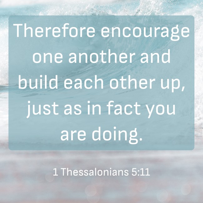 Therefore encourage one another and build each other up, just as in fact you are doing. - 1 Thessalonians 5:11