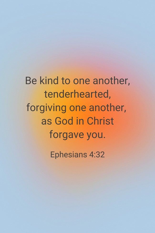Be kind to one another, tenderhearted, forgiving one another, as God in Christ forgave you. - Ephesians 4:32
