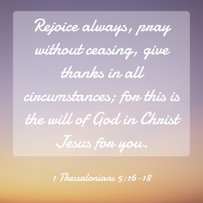 Rejoice always, pray without ceasing, give thanks in all circumstances; for this is the will of God in Christ Jesus for you. - 1 Thessalonians 5:16-18