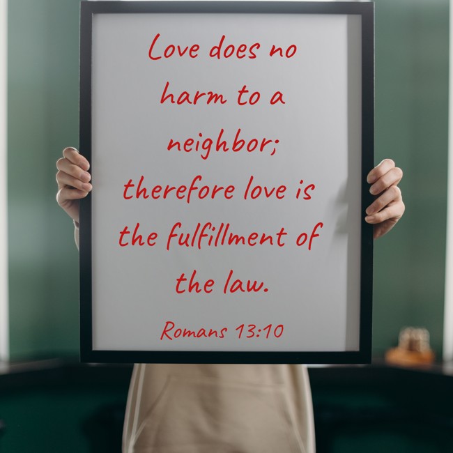 Love does no harm to a neighbor; therefore love is the fulfillment of the law. - Romans 13:10