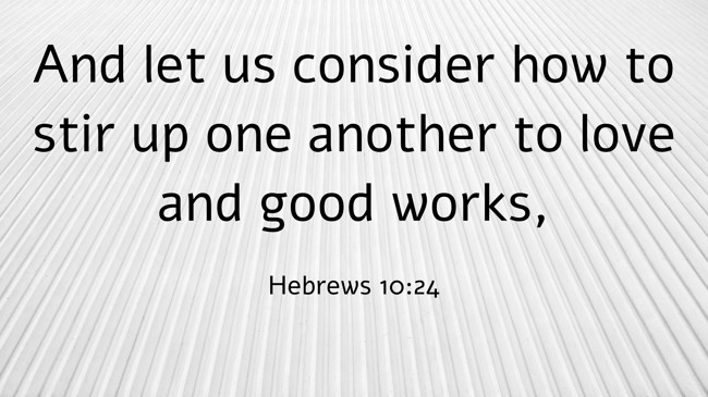 And let us consider how to stir up one another to love and good works, - Hebrews 10:24