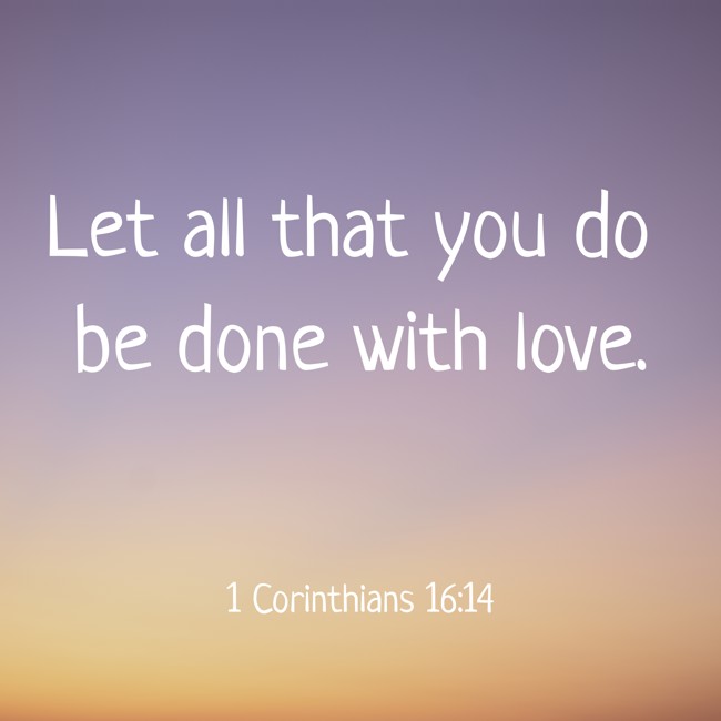 Let all that you do be done with love. - 1 Corinthians 16:14