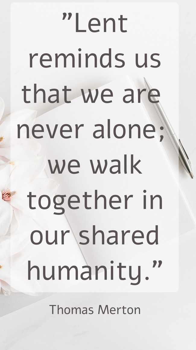 Lent reminds us that we are never alone; we walk together in our shared humanity. - Thomas Merton