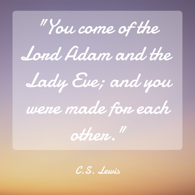 You come of the Lord Adam and the Lady Eve; and you were made for each other. - C.S. Lewis