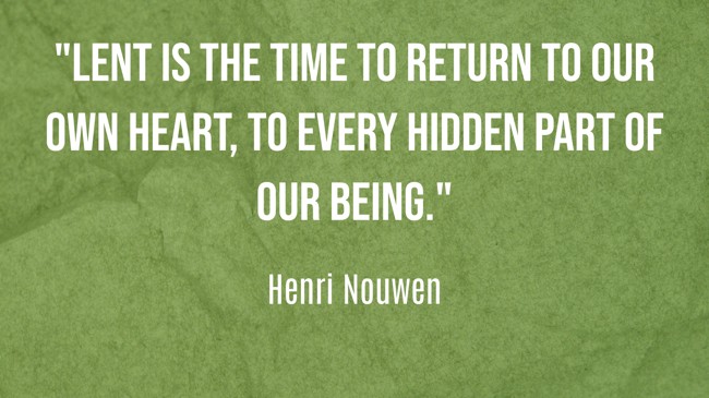 Lent is the time to return to our own heart, to every hidden part of our being. - Henri Nouwen