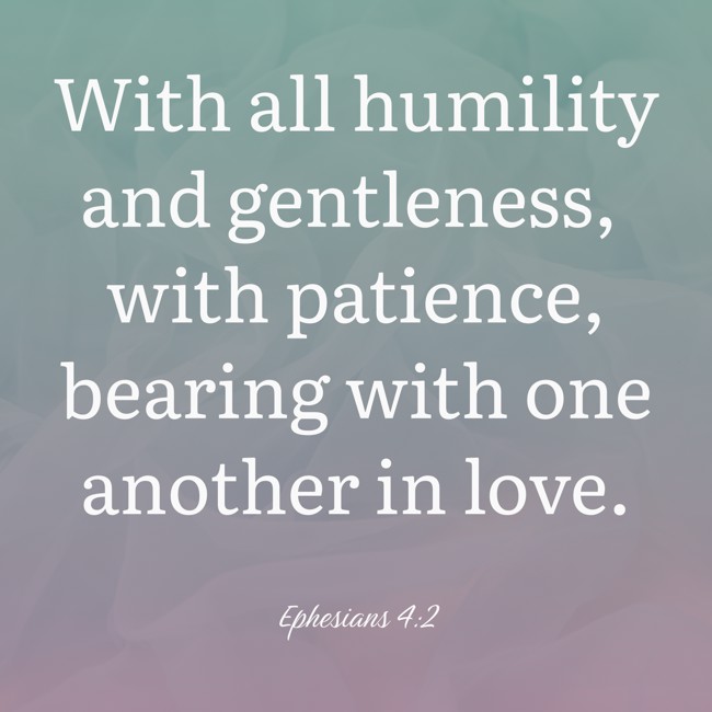 With all humility and gentleness, with patience, bearing with one another in love. - Ephesians 4:2
