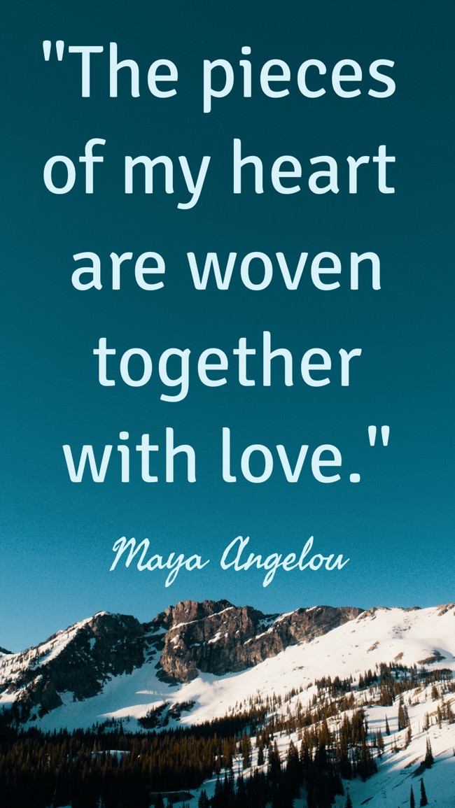 The pieces of my heart are woven together with love. - Maya Angelou