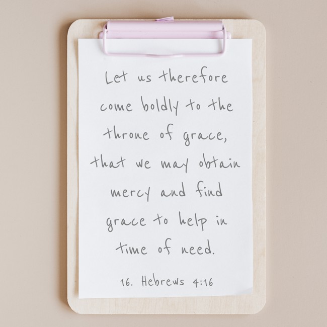 Let us therefore come boldly to the throne of grace, that we may obtain mercy and find grace to help in time of need. - 16. Hebrews 4:16