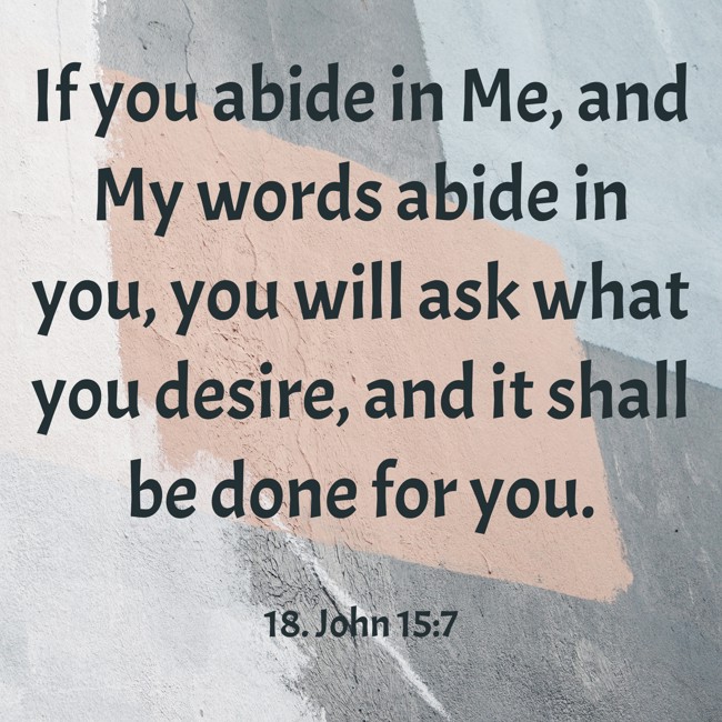 If you abide in Me, and My words abide in you, you will ask what you desire, and it shall be done for you. - 18. John 15:7