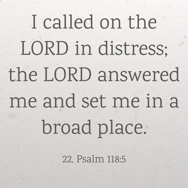 I called on the LORD in distress; the LORD answered me and set me in a broad place. - 22. Psalm 118:5