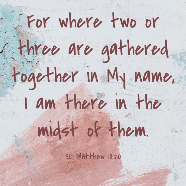 For where two or three are gathered together in My name, I am there in the midst of them. - 30. Matthew 18:20