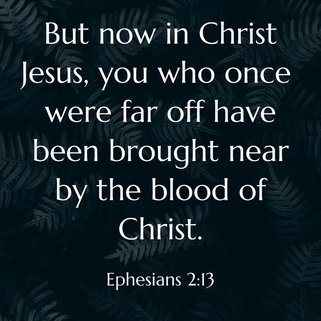 But now in Christ Jesus, you who once were far off have been brought near by the blood of Christ. - Ephesians 2:13