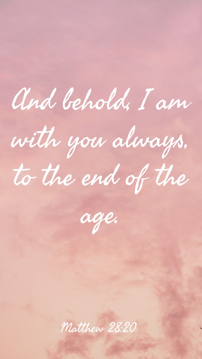 And behold, I am with you always, to the end of the age. - Matthew 28:20