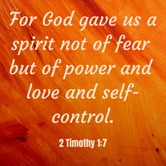 For God gave us a spirit not of fear but of power and love and self-control. - 2 Timothy 1:7