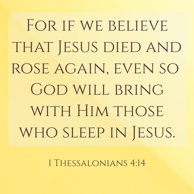 For if we believe that Jesus died and rose again, even so God will bring with Him those who sleep in Jesus. - 1 Thessalonians 4:14