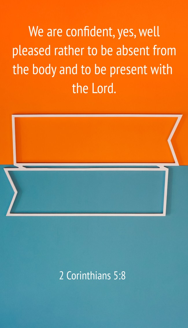 We are confident, yes, well pleased rather to be absent from the body and to be present with the Lord. - 2 Corinthians 5:8