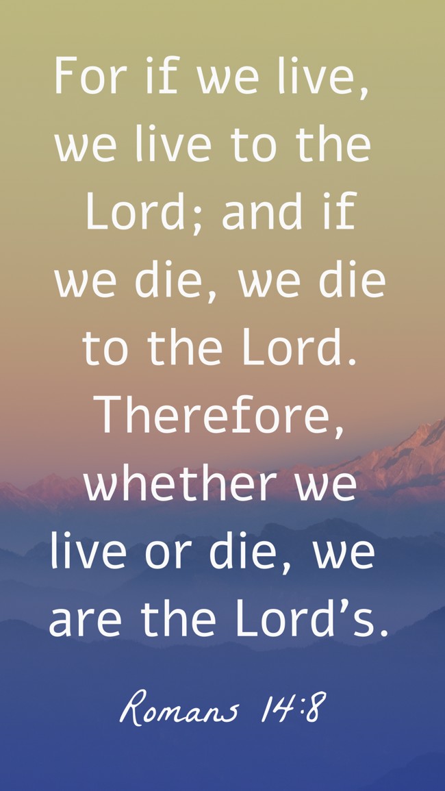 For if we live, we live to the Lord; and if we die, we die to the Lord. Therefore, whether we live or die, we are the Lord's. - Romans 14:8