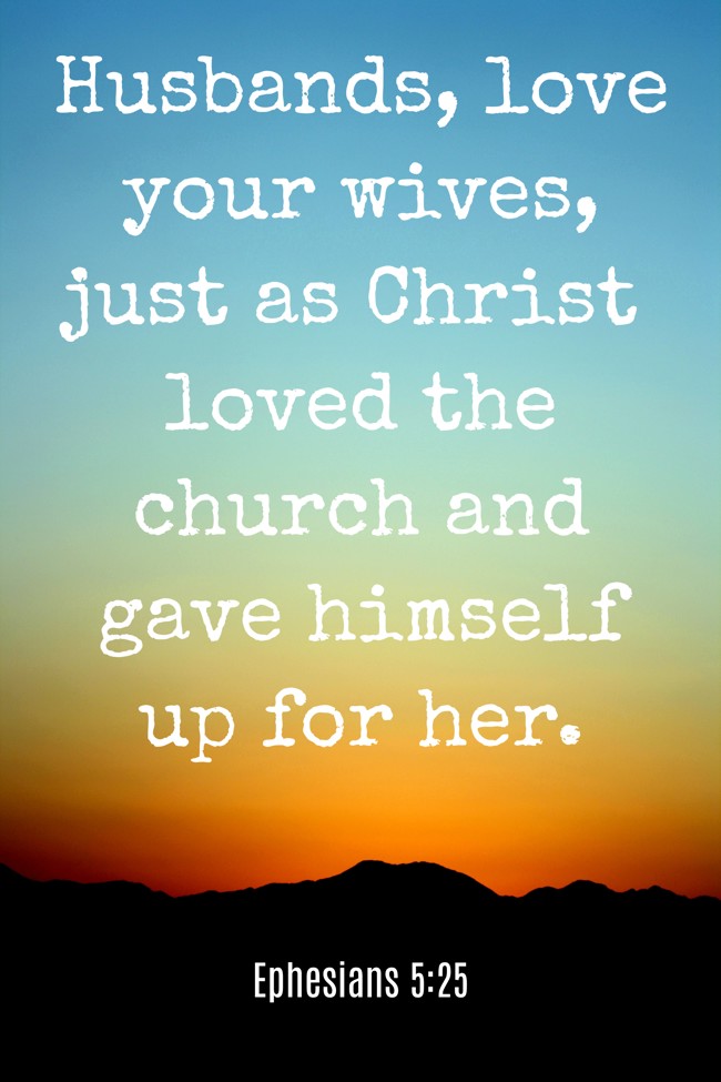 Husbands, love your wives, just as Christ loved the church and gave himself up for her. - Ephesians 5:25