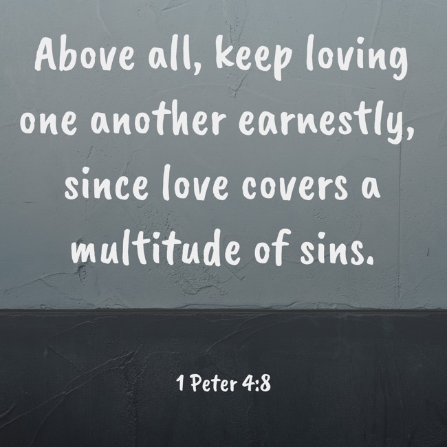 Above all, keep loving one another earnestly, since love covers a multitude of sins. - 1 Peter 4:8