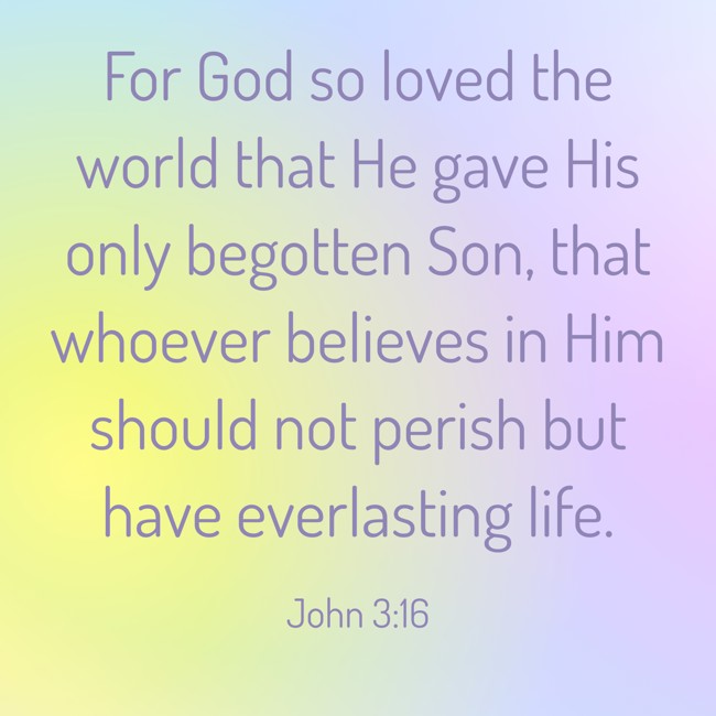 For God so loved the world that He gave His only begotten Son, that whoever believes in Him should not perish but have everlasting life. - John 3:16