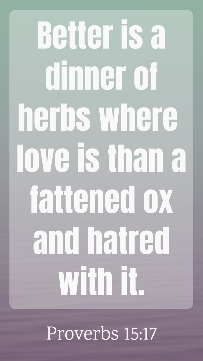 Better is a dinner of herbs where love is than a fattened ox and hatred with it. - Proverbs 15:17
