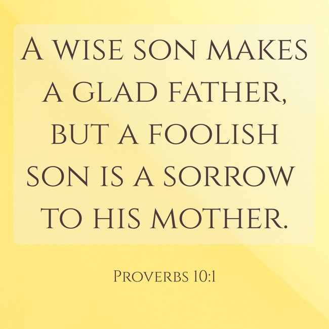 A wise son makes a glad father, but a foolish son is a sorrow to his mother. - Proverbs 10:1
