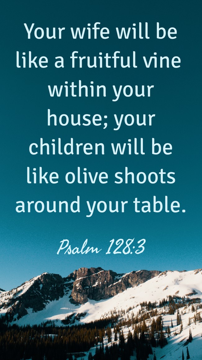 Your wife will be like a fruitful vine within your house; your children will be like olive shoots around your table. - Psalm 128:3