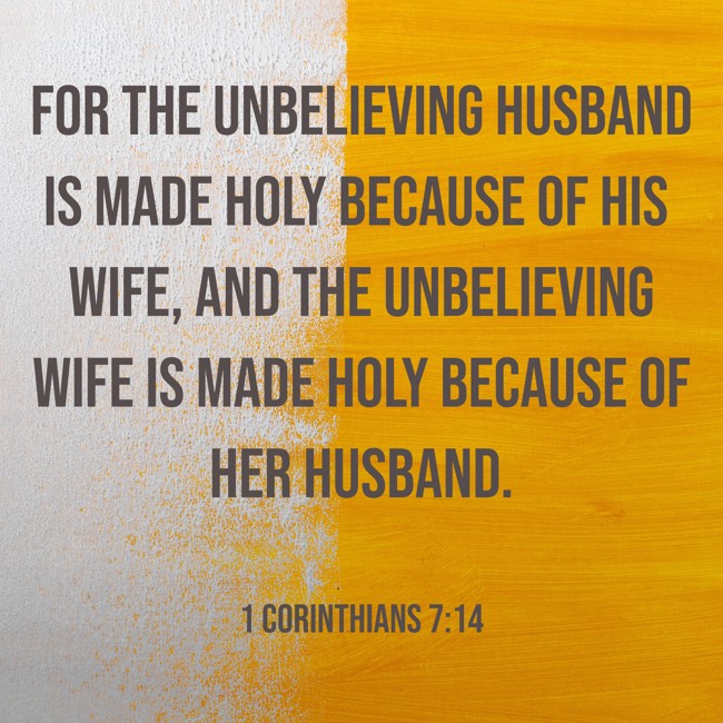 For the unbelieving husband is made holy because of his wife, and the unbelieving wife is made holy because of her husband. - 1 Corinthians 7:14