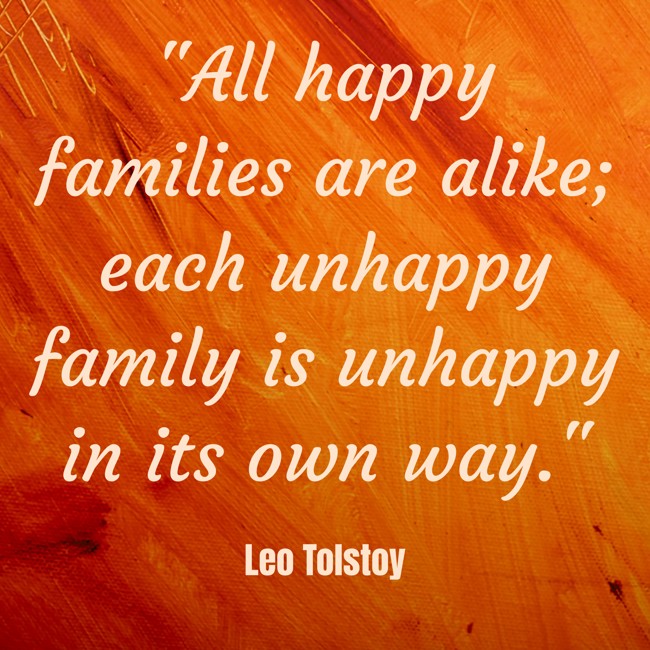 All happy families are alike; each unhappy family is unhappy in its own way. - Leo Tolstoy