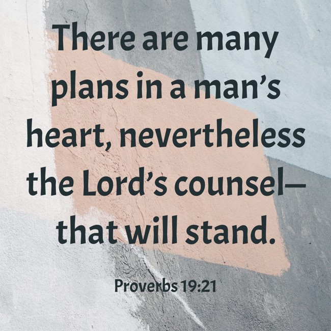 There are many plans in a man’s heart, nevertheless the Lord’s counsel—that will stand. - Proverbs 19:21