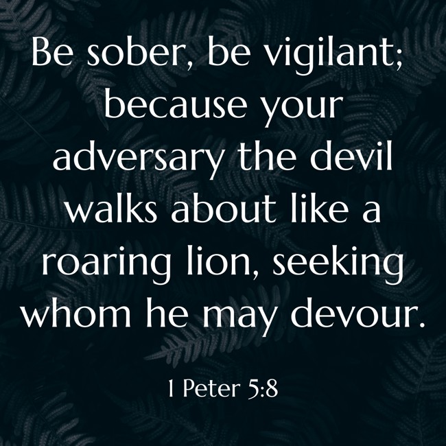 Be sober, be vigilant; because your adversary the devil walks about like a roaring lion, seeking whom he may devour. - 1 Peter 5:8