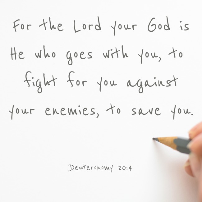 For the Lord your God is He who goes with you, to fight for you against your enemies, to save you. - Deuteronomy 20:4