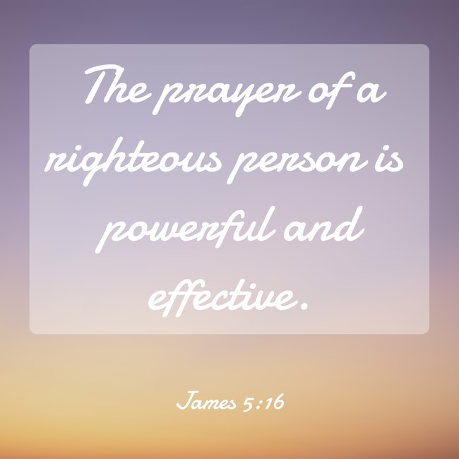 The prayer of a righteous person is powerful and effective.   - James 5:16 