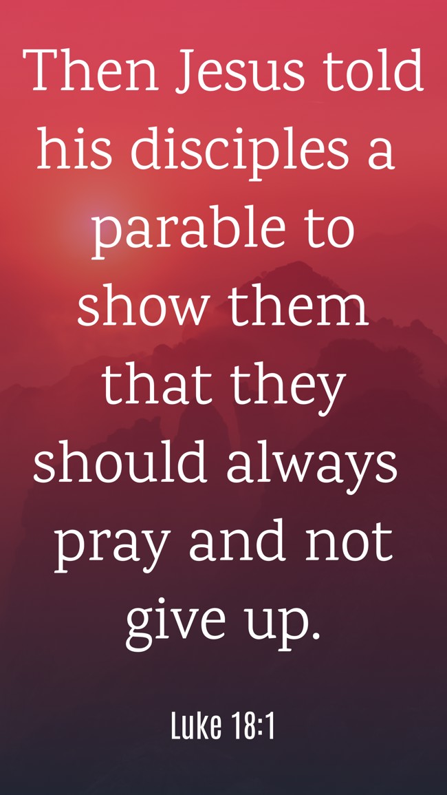  Then Jesus told his disciples a parable to show them that they should always pray and not give up.   - Luke 18:1 