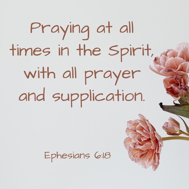  Praying at all times in the Spirit, with all prayer and supplication.   - Ephesians 6:18 