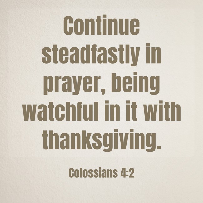  Continue steadfastly in prayer, being watchful in it with thanksgiving.   - Colossians 4:2 