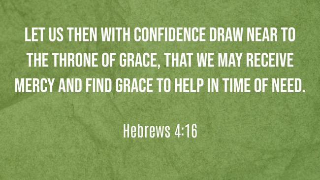  Let us then with confidence draw near to the throne of grace, that we may receive mercy and find grace to help in time of need.   - Hebrews 4:16 