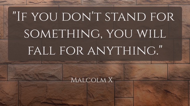 If you don't stand for something, you will fall for anything. - Malcolm X