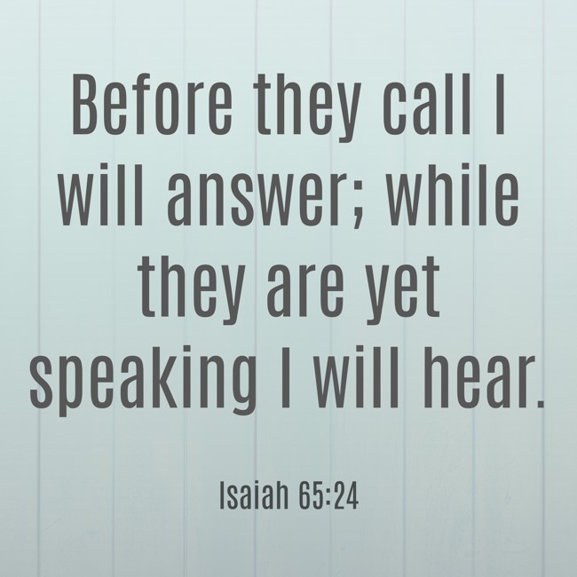 Before they call I will answer; while they are yet speaking I will hear.   - Isaiah 65:24 